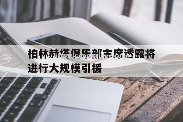 南宫娱乐-柏林赫塔俱乐部主席透露将进行大规模引援